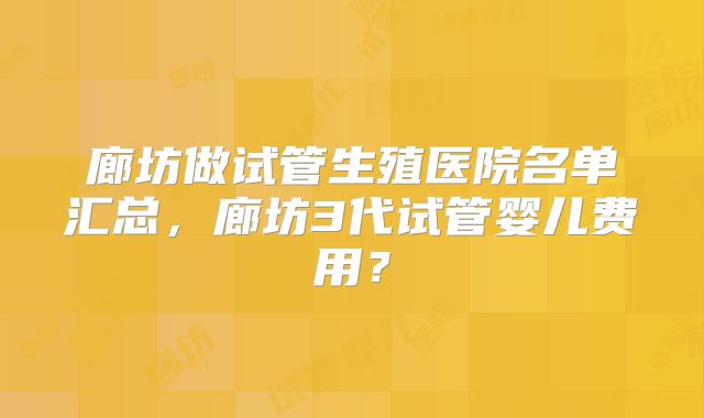 廊坊做试管生殖医院名单汇总，廊坊3代试管婴儿费用？