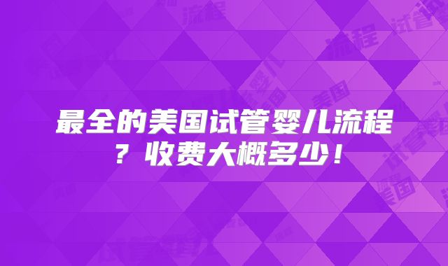 最全的美国试管婴儿流程？收费大概多少！