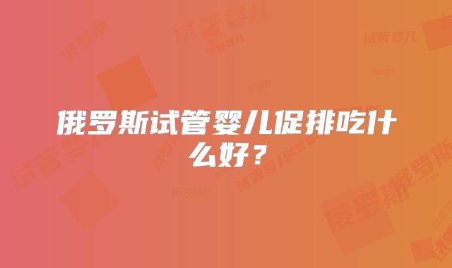 俄罗斯试管婴儿促排吃什么好？