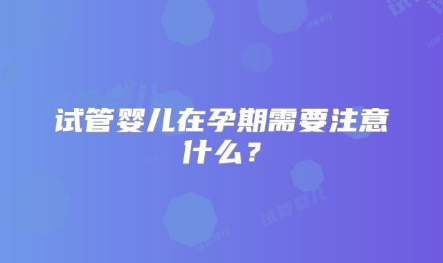 试管婴儿在孕期需要注意什么?