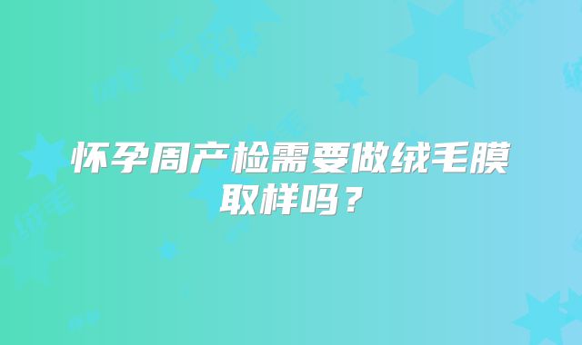 怀孕周产检需要做绒毛膜取样吗？