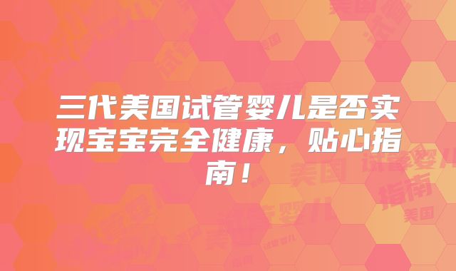三代美国试管婴儿是否实现宝宝完全健康,贴心指南!