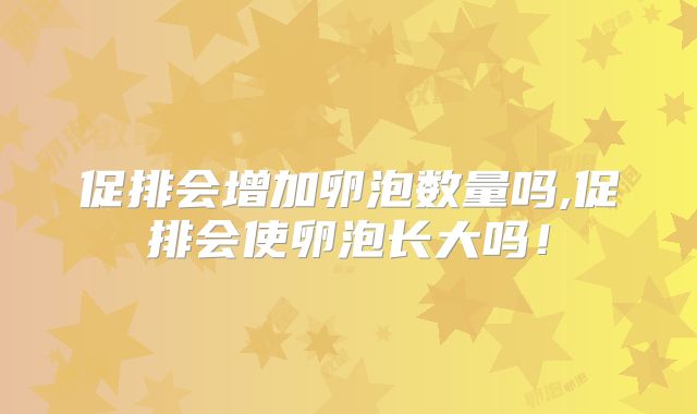 促排会增加卵泡数量吗,促排会使卵泡长大吗！