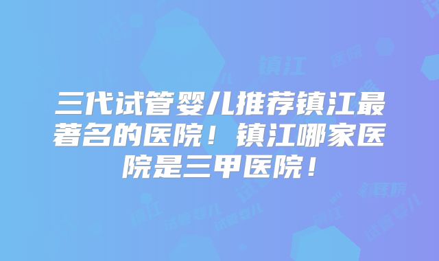 三代试管婴儿推荐镇江最著名的医院！镇江哪家医院是三甲医院！