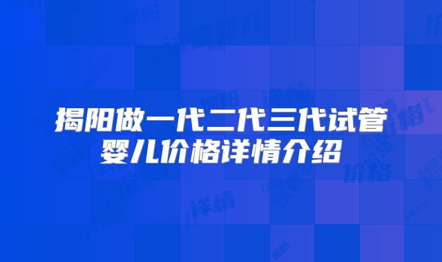 揭阳做一代二代三代试管婴儿价格详情介绍