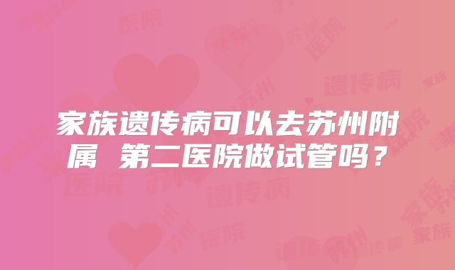 家族遗传病可以去苏州附属 第二医院做试管吗?