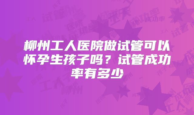柳州工人医院做试管可以怀孕生孩子吗？试管成功率有多少