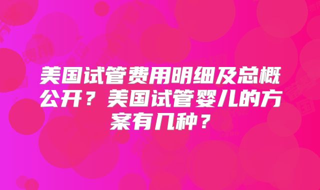 美国试管费用明细及总概公开?美国试管婴儿的方案有几种?