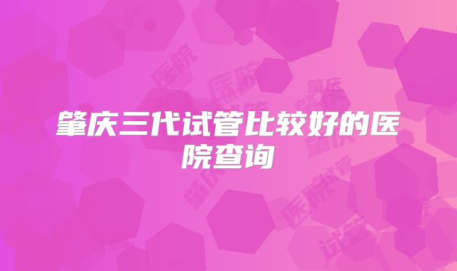 肇庆三代试管比较好的医院查询