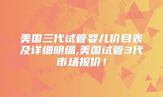 美国三代试管婴儿价目表及详细明细,美国试管3代市场报价!