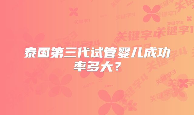 泰国第三代试管婴儿成功率多大？