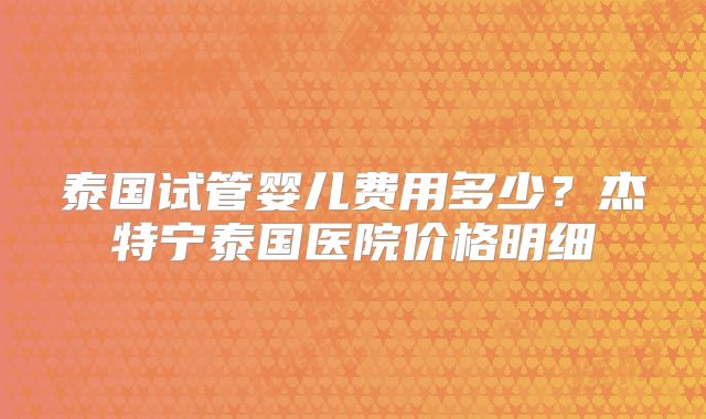 泰国试管婴儿费用多少？杰特宁泰国医院价格明细
