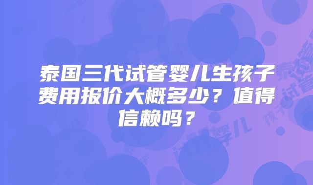 泰国三代试管婴儿生孩子费用报价大概多少？值得信赖吗？