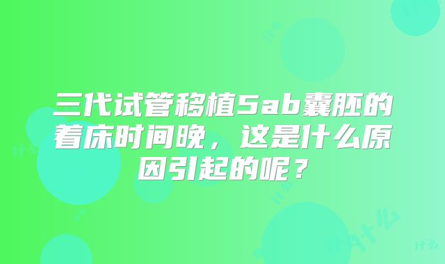 三代试管移植5ab囊胚的着床时间晚，这是什么原因引起的呢？