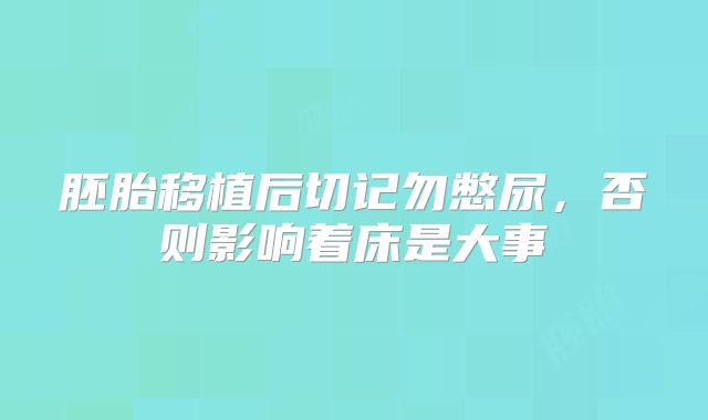 胚胎移植后切记勿憋尿,否则影响着床是大事