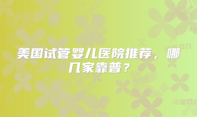 美国试管婴儿医院推荐，哪几家靠普？