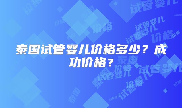 泰国试管婴儿价格多少？成功价格？