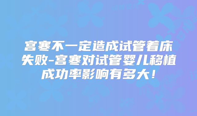 宫寒不一定造成试管着床失败-宫寒对试管婴儿移植成功率影响有多大！