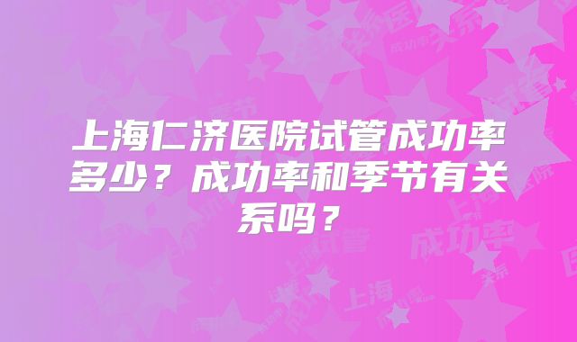 上海仁济医院试管成功率多少？成功率和季节有关系吗？