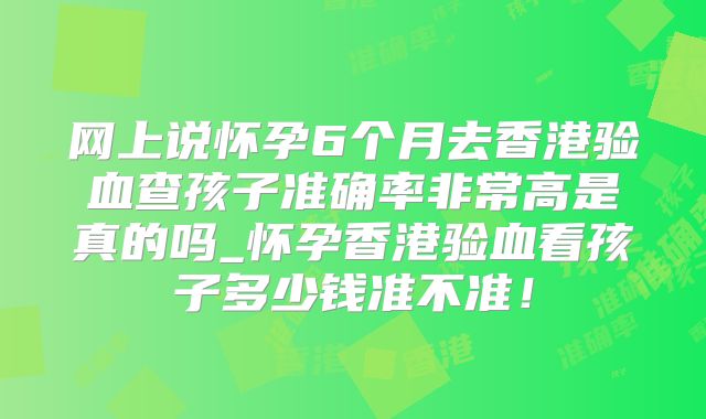 网上说怀孕6个月去香港验血查孩子准确率非常高是真的吗_怀孕香港验血看孩子多少钱准不准！