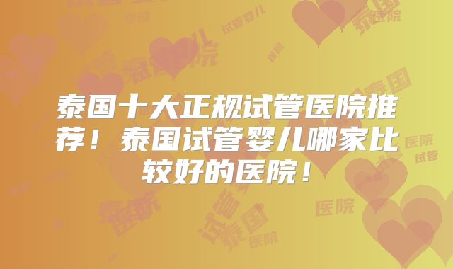 泰国十大正规试管医院推荐！泰国试管婴儿哪家比较好的医院！