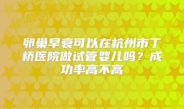 卵巢早衰可以在杭州市丁桥医院做试管婴儿吗？成功率高不高