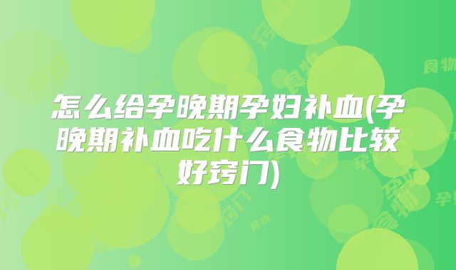 怎么给孕晚期孕妇补血(孕晚期补血吃什么食物比较好窍门)