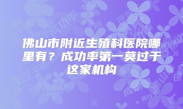 佛山市附近生殖科医院哪里有?成功率第一莫过于这家机构