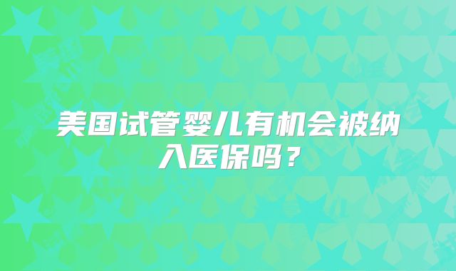 美国试管婴儿有机会被纳入医保吗？