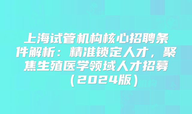 上海试管机构核心招聘条件解析:精准锁定人才,聚焦生殖医学领域人才招募(2024版)