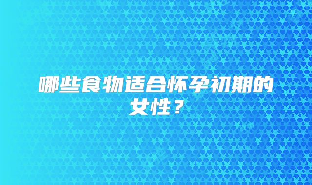 哪些食物适合怀孕初期的女性?