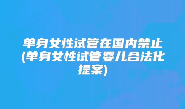 单身女性试管在国内禁止(单身女性试管婴儿合法化提案)