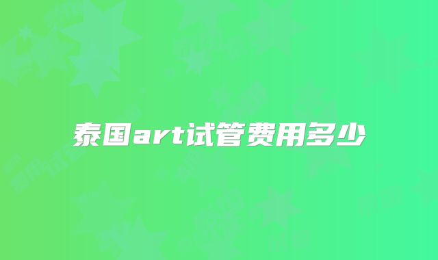 泰国art试管费用多少