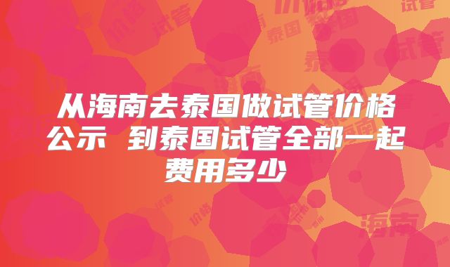 从海南去泰国做试管价格公示 到泰国试管全部一起费用多少