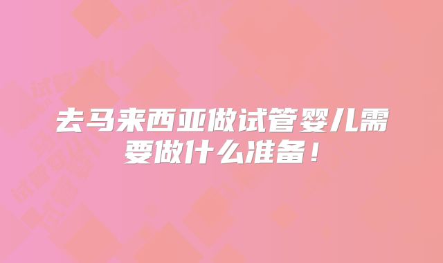 去马来西亚做试管婴儿需要做什么准备！