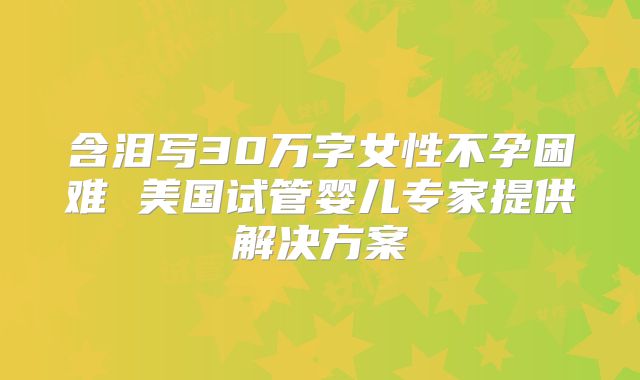 含泪写30万字女性不孕困难 美国试管婴儿专家提供解决方案