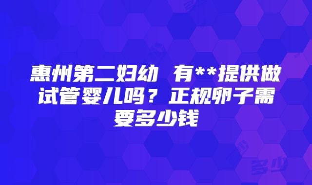 惠州第二妇幼 有**提供做试管婴儿吗？正规卵子需要多少钱