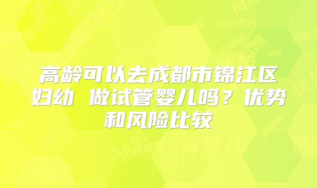 高龄可以去成都市锦江区妇幼 做试管婴儿吗？优势和风险比较