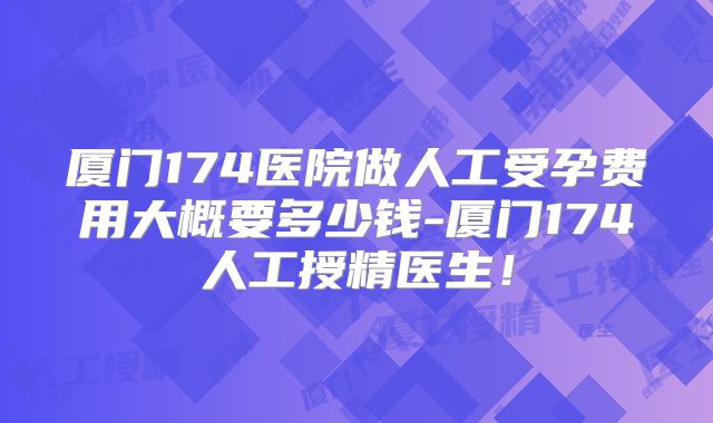 厦门174医院做人工受孕费用大概要多少钱-厦门174人工授精医生！