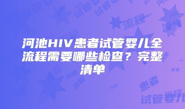 河池HIV患者试管婴儿全流程需要哪些检查？完整清单