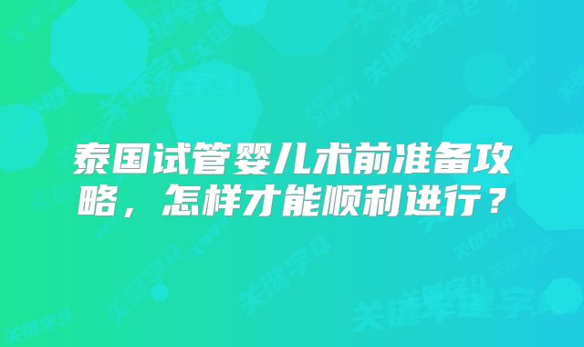 泰国试管婴儿术前准备攻略，怎样才能顺利进行？