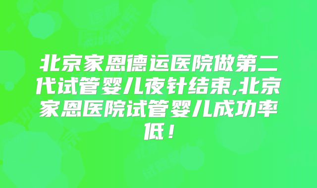 北京家恩德运医院做第二代试管婴儿夜针结束,北京家恩医院试管婴儿成功率低!