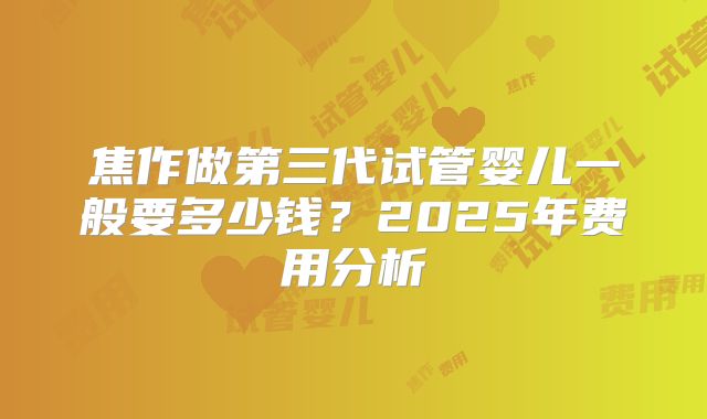 焦作做第三代试管婴儿一般要多少钱？2025年费用分析