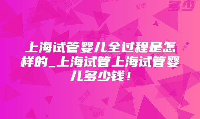 上海试管婴儿全过程是怎样的_上海试管上海试管婴儿多少钱！