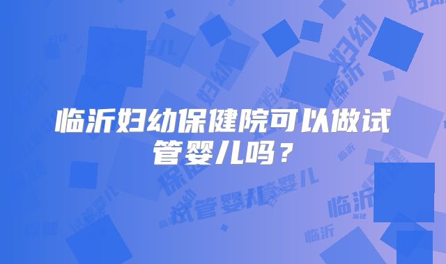 临沂妇幼保健院可以做试管婴儿吗？