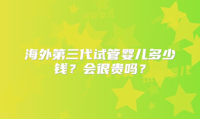 海外第三代试管婴儿多少钱？会很贵吗？