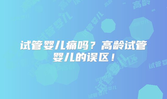 试管婴儿痛吗?高龄试管婴儿的误区!