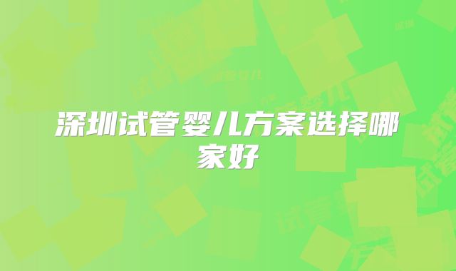 深圳试管婴儿方案选择哪家好