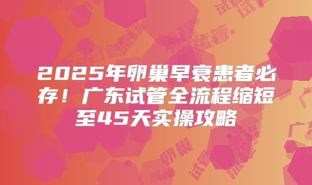 2025年卵巢早衰患者必存！广东试管全流程缩短至45天实操攻略