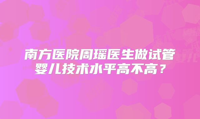 南方医院周瑶医生做试管婴儿技术水平高不高?